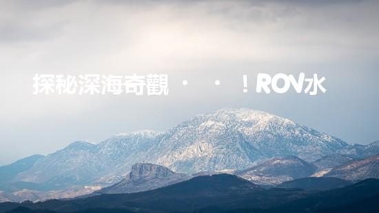 探秘深海奇觀！ROV水下機(jī)器人揭開(kāi)神秘海底世界的面紗
